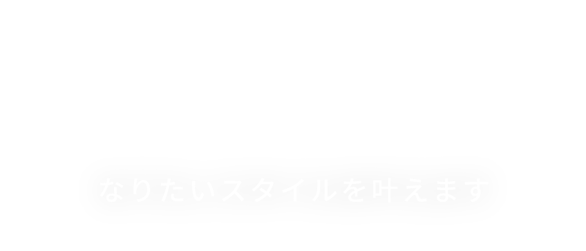 なりたいスタイルを叶えます